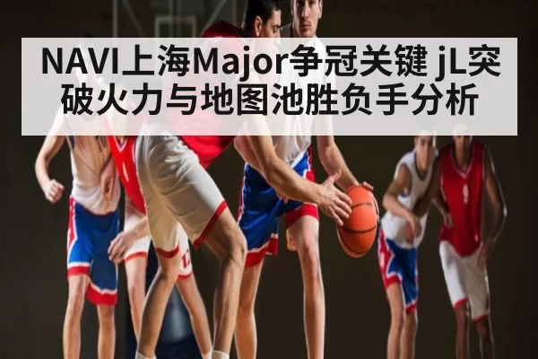 NAVI上海Major争冠关键 jL突破火力与地图池胜负手分析